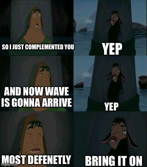 Emperor's New Groove Waterfall  | SO I JUST COMPLEMENTED YOU BRING IT ON YEP YEP AND NOW WAVE IS GONNA ARRIVE MOST DEFENETLY | image tagged in emperor's new groove waterfall | made w/ Imgflip meme maker