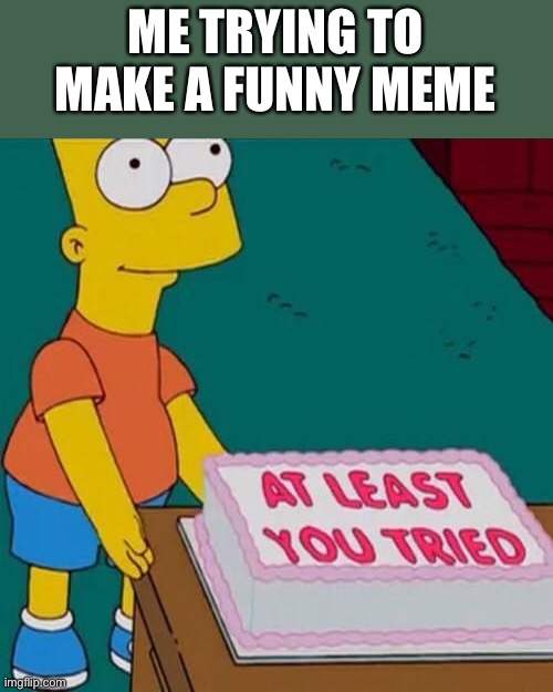 At least you tried | ME TRYING TO MAKE A FUNNY MEME | image tagged in at least you tried | made w/ Imgflip meme maker