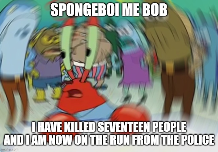 Mr Krabs Blur Meme | SPONGEBOI ME BOB; I HAVE KILLED SEVENTEEN PEOPLE AND I AM NOW ON THE RUN FROM THE POLICE | image tagged in memes,mr krabs blur meme | made w/ Imgflip meme maker