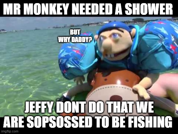 Jeffy | MR MONKEY NEEDED A SHOWER; BUT WHY DADDY? JEFFY DONT DO THAT WE ARE SOPSOSSED TO BE FISHING | image tagged in jeffy | made w/ Imgflip meme maker