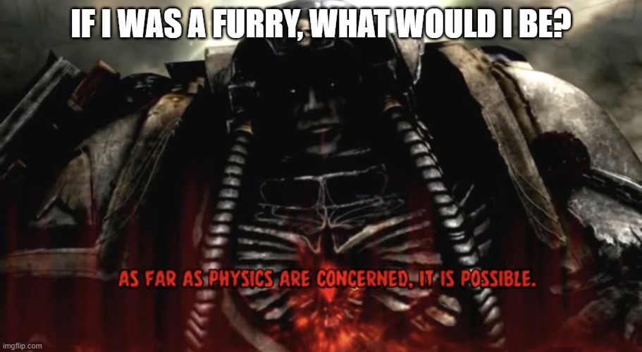As far as physics are concerned, it is possible | IF I WAS A FURRY, WHAT WOULD I BE? | image tagged in as far as physics are concerned it is possible | made w/ Imgflip meme maker