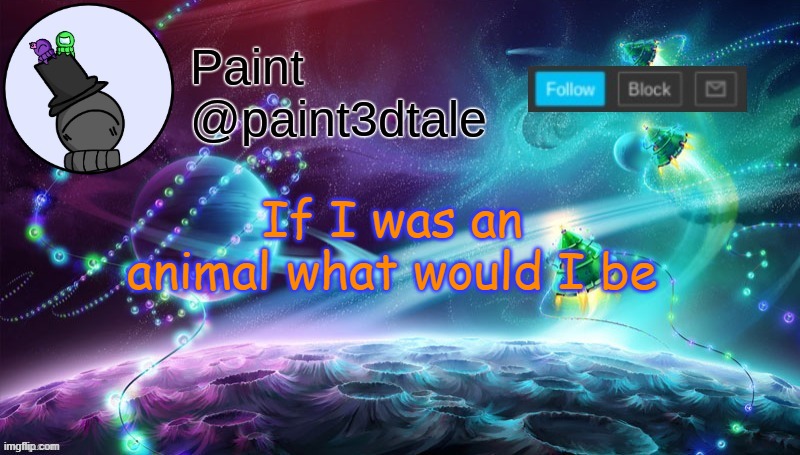 .-. | If I was an animal what would I be | image tagged in paint festive announcement | made w/ Imgflip meme maker