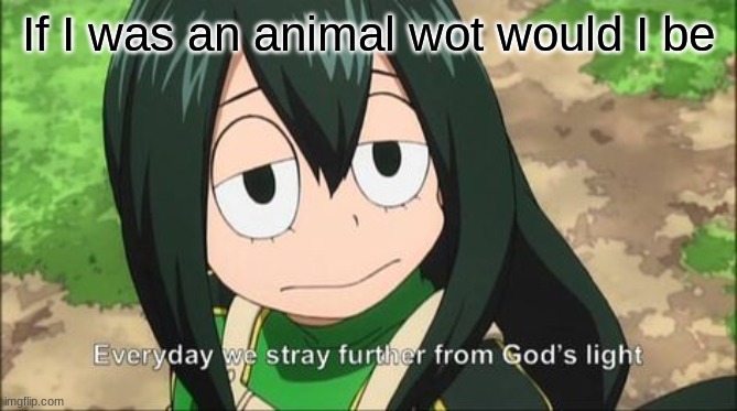 Everyday we stray further from God's light | If I was an animal wot would I be | image tagged in everyday we stray further from god's light | made w/ Imgflip meme maker