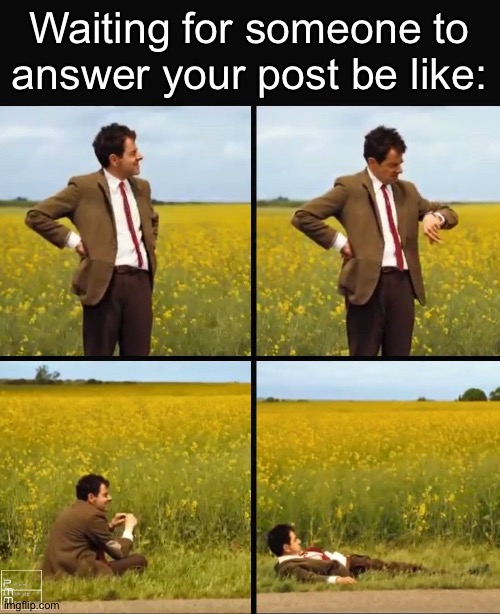 . | Waiting for someone to answer your post be like: | image tagged in mr bean waiting | made w/ Imgflip meme maker