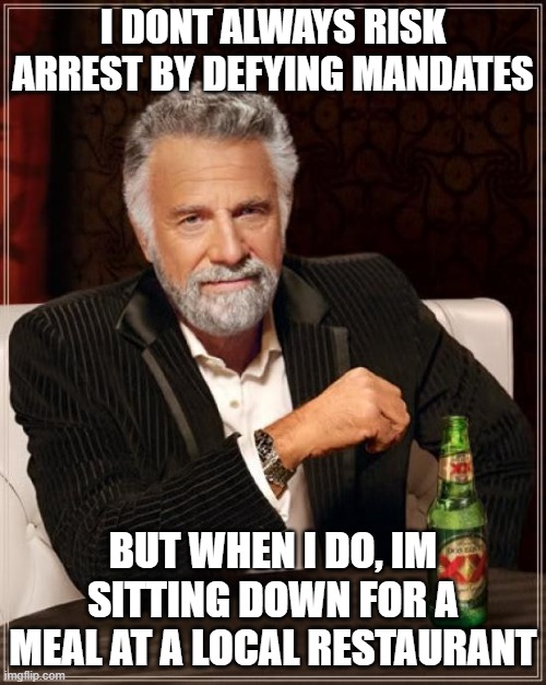 The Most Interesting Man In The World | I DONT ALWAYS RISK ARREST BY DEFYING MANDATES; BUT WHEN I DO, IM SITTING DOWN FOR A MEAL AT A LOCAL RESTAURANT | image tagged in memes,the most interesting man in the world | made w/ Imgflip meme maker