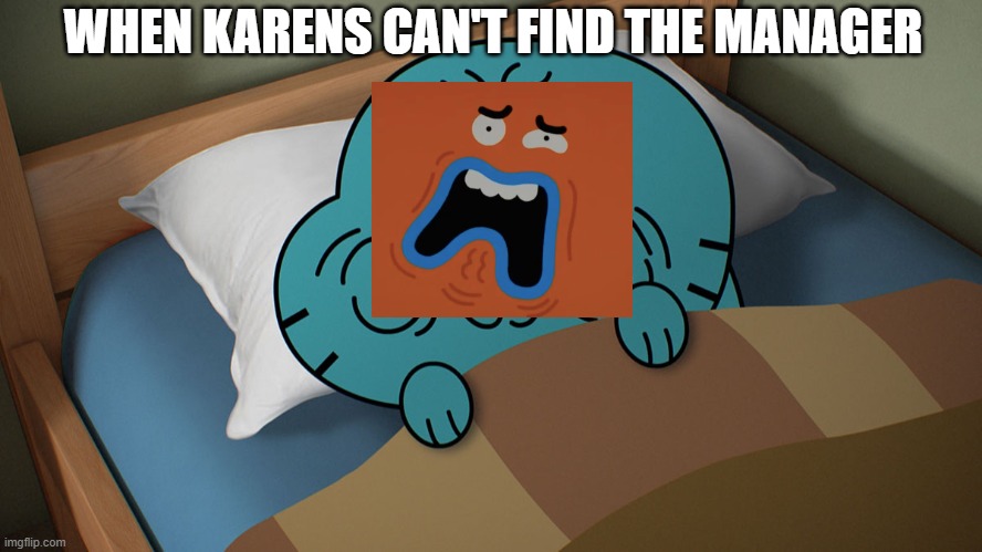 Karens..... | WHEN KARENS CAN'T FIND THE MANAGER | image tagged in grumpy gumball | made w/ Imgflip meme maker