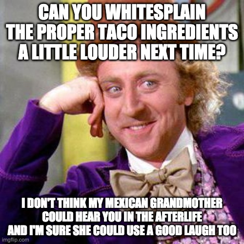 Whitesplaining Tacos | CAN YOU WHITESPLAIN THE PROPER TACO INGREDIENTS A LITTLE LOUDER NEXT TIME? I DON'T THINK MY MEXICAN GRANDMOTHER COULD HEAR YOU IN THE AFTERLIFE AND I'M SURE SHE COULD USE A GOOD LAUGH TOO | image tagged in willy wonka blank | made w/ Imgflip meme maker