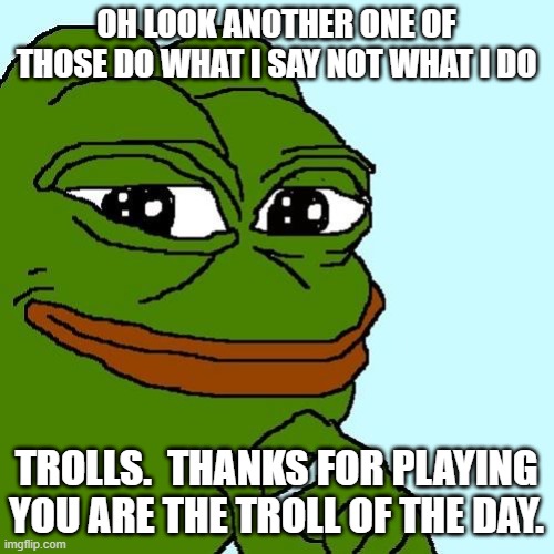 Smug Pepe | OH LOOK ANOTHER ONE OF THOSE DO WHAT I SAY NOT WHAT I DO TROLLS.  THANKS FOR PLAYING YOU ARE THE TROLL OF THE DAY. | image tagged in smug pepe | made w/ Imgflip meme maker