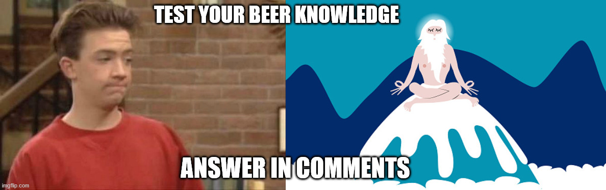 Forgive my lack of skill, wanted to link all together in one meme. But now it will be a series of memes instead. Cheers | TEST YOUR BEER KNOWLEDGE; ANSWER IN COMMENTS | image tagged in beer | made w/ Imgflip meme maker