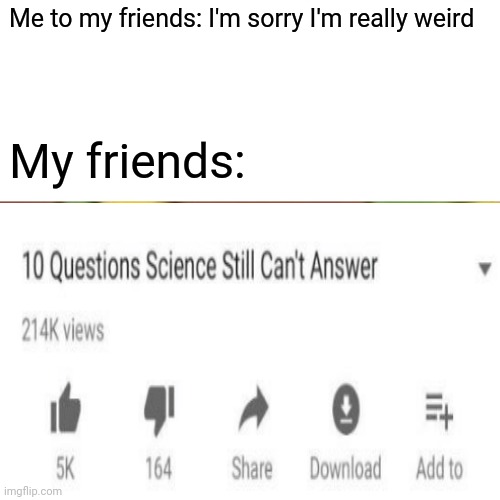 Me to my friends: I'm sorry I'm really weird; My friends: | image tagged in funny memes | made w/ Imgflip meme maker