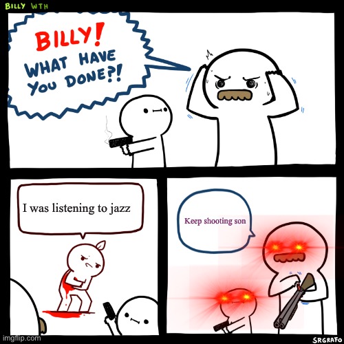 Billy, What Have You Done | I was listening to jazz; Keep shooting son | image tagged in billy what have you done | made w/ Imgflip meme maker