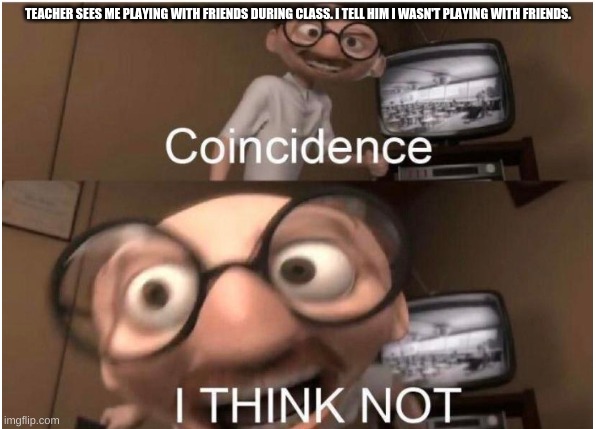 Coincidence that the kid said that? | TEACHER SEES ME PLAYING WITH FRIENDS DURING CLASS. I TELL HIM I WASN'T PLAYING WITH FRIENDS. | image tagged in coincidence i think not | made w/ Imgflip meme maker