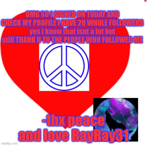 YAY | OMG SO I SIGNED ON TODAY AND CHECK MY PROFILE I HAVE 20 WHOLE FOLLOWERS yes i know that isnt a lot but still THANK U TO THE PEOPLE WHO FOLLOWED ME; -thx peace and love RayRay31 | image tagged in rayray31's meme | made w/ Imgflip meme maker