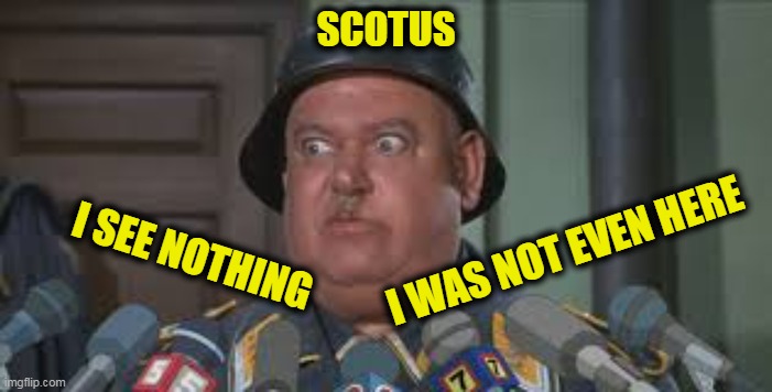 Sergeant Schultz | SCOTUS I SEE NOTHING I WAS NOT EVEN HERE | image tagged in sergeant schultz | made w/ Imgflip meme maker