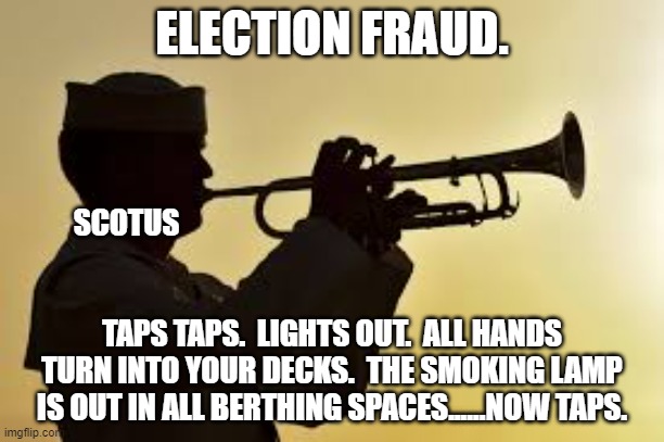 The fat lady is singing.....Tell your moms we said hey. | ELECTION FRAUD. SCOTUS; TAPS TAPS.  LIGHTS OUT.  ALL HANDS TURN INTO YOUR DECKS.  THE SMOKING LAMP IS OUT IN ALL BERTHING SPACES......NOW TAPS. | image tagged in taps | made w/ Imgflip meme maker