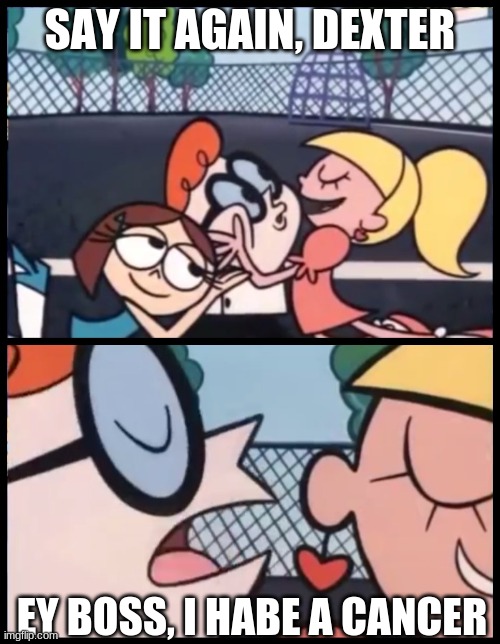 Say it Again, Dexter Meme | SAY IT AGAIN, DEXTER; EY BOSS, I HABE A CANCER | image tagged in memes,say it again dexter | made w/ Imgflip meme maker
