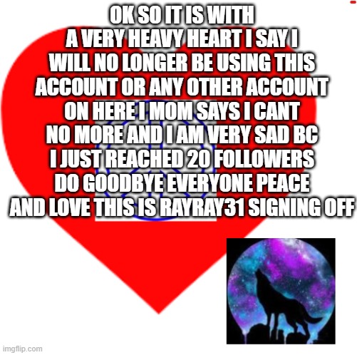 this is RayRay31 signing off | OK SO IT IS WITH A VERY HEAVY HEART I SAY I WILL NO LONGER BE USING THIS ACCOUNT OR ANY OTHER ACCOUNT ON HERE I MOM SAYS I CANT NO MORE AND I AM VERY SAD BC I JUST REACHED 20 FOLLOWERS DO GOODBYE EVERYONE PEACE AND LOVE THIS IS RAYRAY31 SIGNING OFF | image tagged in rayray31's meme | made w/ Imgflip meme maker