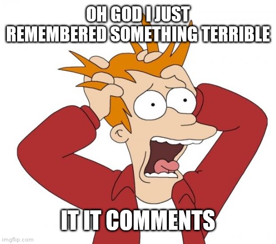 Just realized it today 0_0 | OH GOD I JUST REMEMBERED SOMETHING TERRIBLE; IT IT COMMENTS | image tagged in panic | made w/ Imgflip meme maker