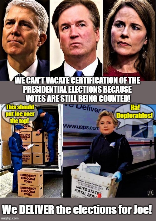 SCOTUS traitors | WE CAN'T VACATE CERTIFICATION OF THE 
PRESIDENTIAL ELECTIONS BECAUSE 
VOTES ARE STILL BEING COUNTED! Ha!
Deplorables! This should
put Joe over
the top! We DELIVER the elections for Joe! | image tagged in emergency democrat votes,election fraud,voter fraud,scotus,joe biden,post office | made w/ Imgflip meme maker