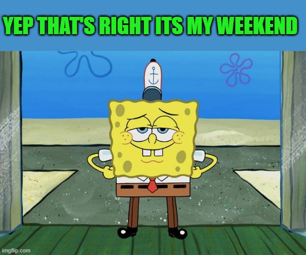 SpongeBob weekend! | YEP THAT'S RIGHT ITS MY WEEKEND | image tagged in spongebob,weekend | made w/ Imgflip meme maker