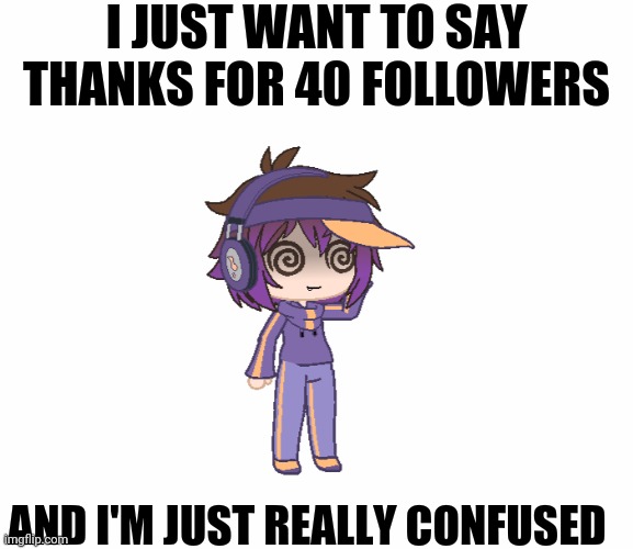 Thank you | I JUST WANT TO SAY THANKS FOR 40 FOLLOWERS; AND I'M JUST REALLY CONFUSED | image tagged in confusion | made w/ Imgflip meme maker