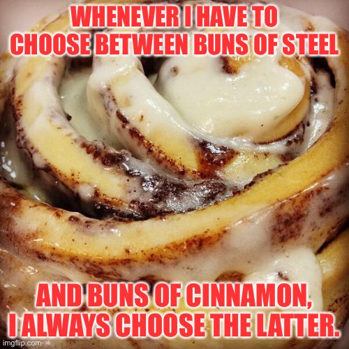Buns of cinnamon | WHENEVER I HAVE TO CHOOSE BETWEEN BUNS OF STEEL; AND BUNS OF CINNAMON, I ALWAYS CHOOSE THE LATTER. | image tagged in cinnamon bun | made w/ Imgflip meme maker