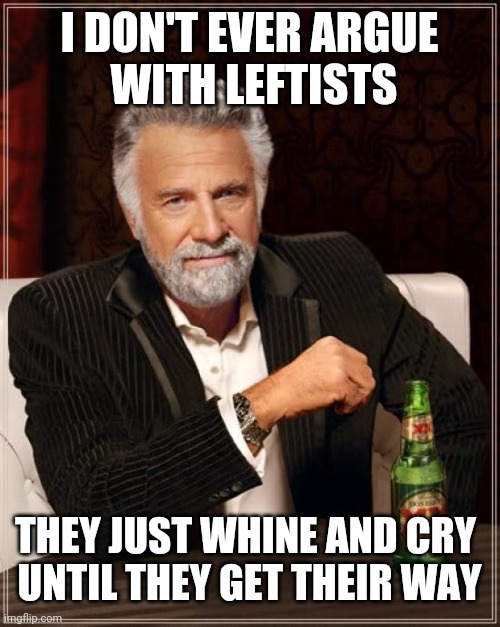 The Most Interesting Man In The World Meme | I DON'T EVER ARGUE
 WITH LEFTISTS THEY JUST WHINE AND CRY 
UNTIL THEY GET THEIR WAY | image tagged in memes,the most interesting man in the world | made w/ Imgflip meme maker