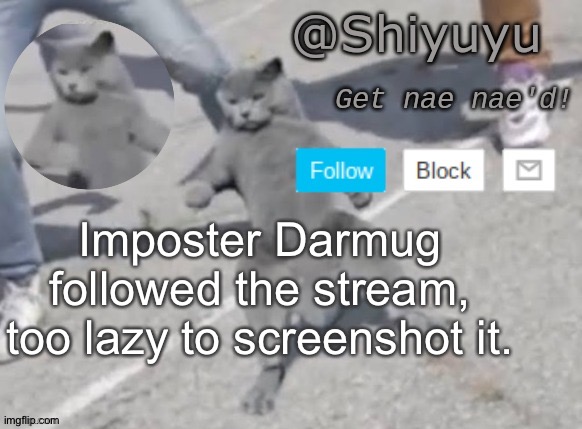 . | Imposter Darmug followed the stream, too lazy to screenshot it. | image tagged in wat you want i'm doing a fucking nae nae | made w/ Imgflip meme maker