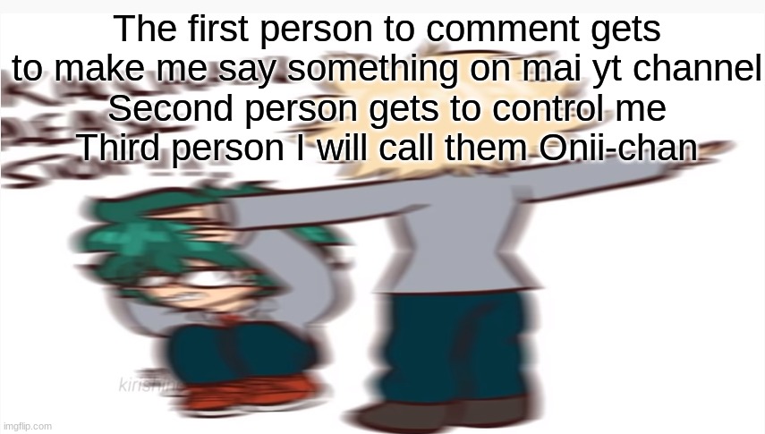 Kacchan please stop | The first person to comment gets to make me say something on mai yt channel
Second person gets to control me
Third person I will call them Onii-chan | image tagged in kacchan please stop | made w/ Imgflip meme maker