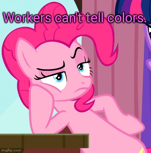 Confessive Pinkie Pie (MLP) | Workers can't tell colors. | image tagged in confessive pinkie pie mlp | made w/ Imgflip meme maker