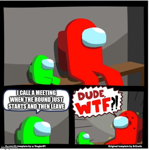 Among us Dude WTF | I CALL A MEETING WHEN THE ROUND JUST STARTS AND THEN LEAVE | image tagged in among us dude wtf | made w/ Imgflip meme maker