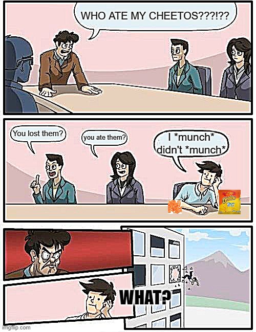 Boardroom Meeting Suggestion | WHO ATE MY CHEETOS???!?? You lost them? you ate them? I *munch* didn't *munch*; WHAT? | image tagged in memes,boardroom meeting suggestion | made w/ Imgflip meme maker