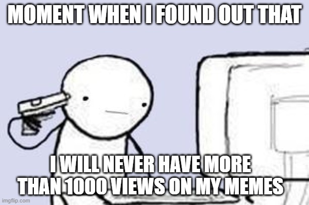 Sadness... | MOMENT WHEN I FOUND OUT THAT; I WILL NEVER HAVE MORE THAN 1000 VIEWS ON MY MEMES | image tagged in sad,memes,views | made w/ Imgflip meme maker