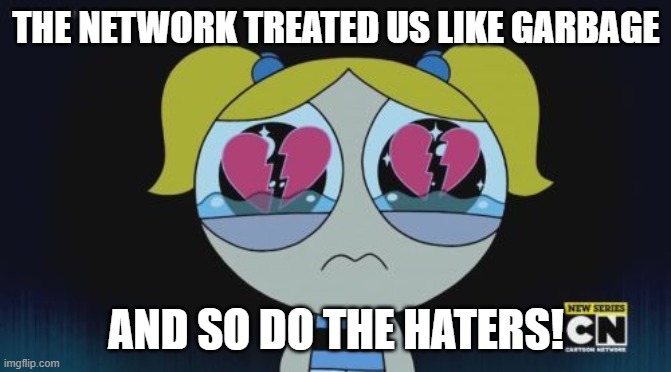 Bubbles 2016 is dissapointed | THE NETWORK TREATED US LIKE GARBAGE; AND SO DO THE HATERS! | image tagged in powerpuff girls,memes | made w/ Imgflip meme maker
