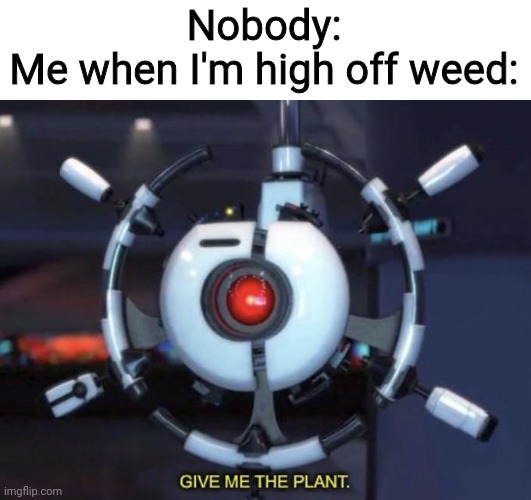 GIVE ME DA WEED | Nobody:
Me when I'm high off weed: | image tagged in give me the plant | made w/ Imgflip meme maker