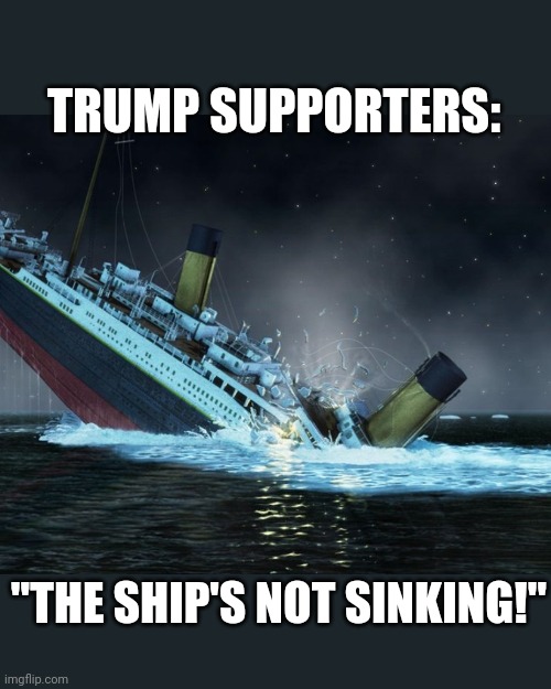 The ship's not sinking | TRUMP SUPPORTERS:; "THE SHIP'S NOT SINKING!" | image tagged in titanic sinking,trump supporters | made w/ Imgflip meme maker