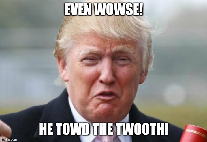 Trump Crybaby | EVEN WOWSE! HE TOWD THE TWOOTH! | image tagged in trump crybaby | made w/ Imgflip meme maker