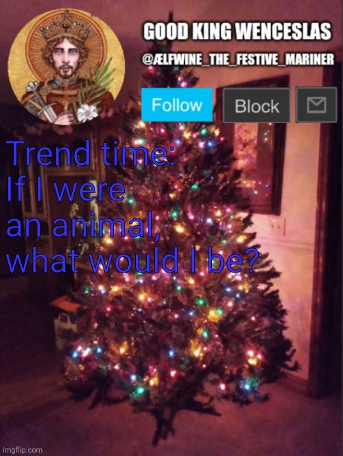 Good_King_Wenceslas announcement | Trend time: If I were an animal, what would I be? | image tagged in good_king_wenceslas announcement | made w/ Imgflip meme maker