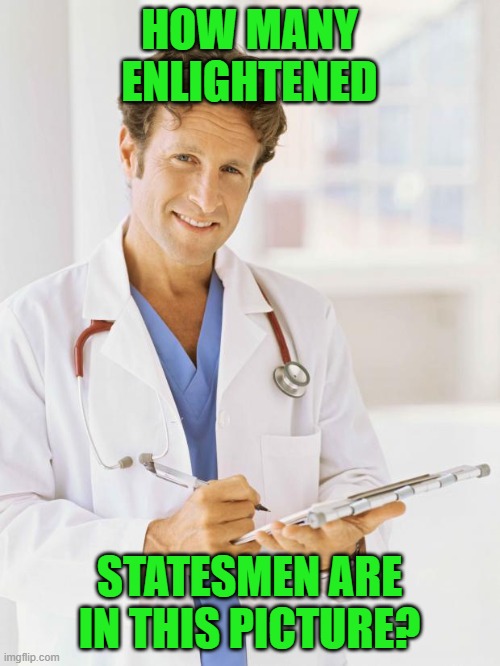 Doctor | HOW MANY ENLIGHTENED STATESMEN ARE IN THIS PICTURE? | image tagged in doctor | made w/ Imgflip meme maker