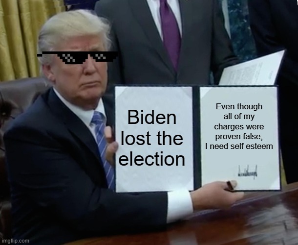 Trump Bill Signing Meme | Biden lost the election; Even though all of my charges were proven false, I need self esteem | image tagged in memes,trump bill signing | made w/ Imgflip meme maker