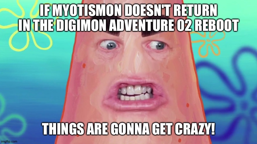 things are gonna get crazy patrick | IF MYOTISMON DOESN'T RETURN IN THE DIGIMON ADVENTURE 02 REBOOT; THINGS ARE GONNA GET CRAZY! | image tagged in things are gonna get crazy patrick | made w/ Imgflip meme maker