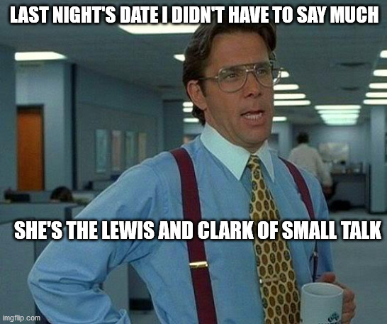 That Would Be Great | LAST NIGHT'S DATE I DIDN'T HAVE TO SAY MUCH; SHE'S THE LEWIS AND CLARK OF SMALL TALK | image tagged in memes,that would be great | made w/ Imgflip meme maker