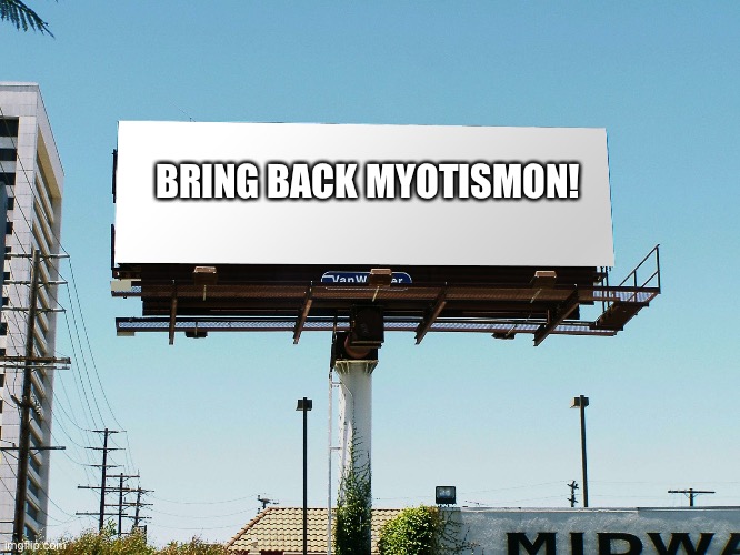 billboard blank | BRING BACK MYOTISMON! | image tagged in billboard blank | made w/ Imgflip meme maker