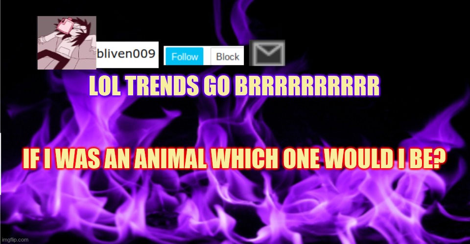 yes | LOL TRENDS GO BRRRRRRRRRR; IF I WAS AN ANIMAL WHICH ONE WOULD I BE? | made w/ Imgflip meme maker