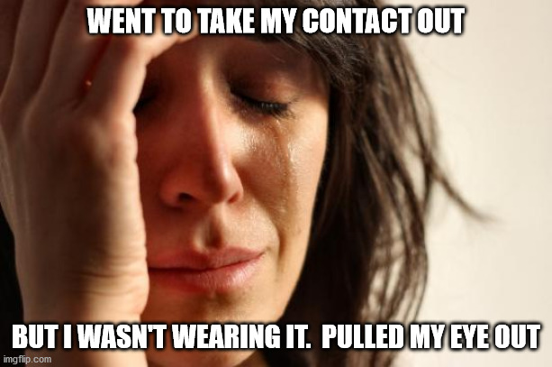 First World Problems Meme |  WENT TO TAKE MY CONTACT OUT; BUT I WASN'T WEARING IT.  PULLED MY EYE OUT | image tagged in memes,first world problems | made w/ Imgflip meme maker
