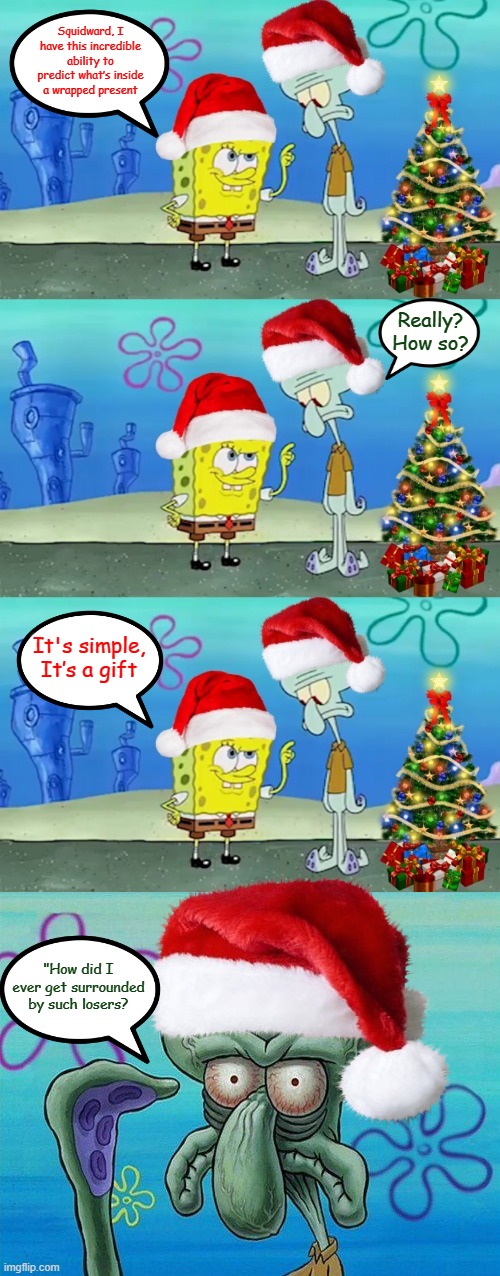 "That Special Gift" Spongebob Christmas Weekend Dec 11-13 a Kraziness_all_the_way, EGOS, MeMe_BOMB1, 44colt & TD1437 event | Squidward, I have this incredible ability to predict what’s inside a wrapped present; Really? How so? It's simple, It’s a gift; "How did I ever get surrounded by such losers? | image tagged in memes,spongebob christmas weekend,egos,44colt,td1437,kraziness_all_the_way | made w/ Imgflip meme maker