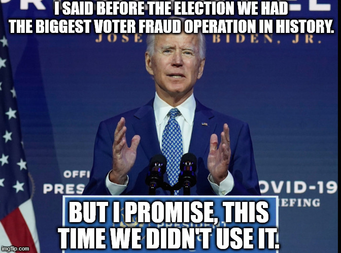 Biden is a good, honest man. | I SAID BEFORE THE ELECTION WE HAD THE BIGGEST VOTER FRAUD OPERATION IN HISTORY. BUT I PROMISE, THIS TIME WE DIDN'T USE IT. | image tagged in voter fraud,biden,trump | made w/ Imgflip meme maker