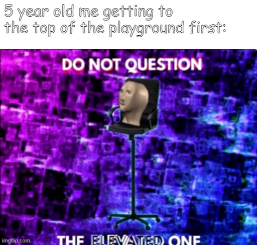Do Not Question The Elevated One | 5 year old me getting to the top of the playground first: | image tagged in elevated one | made w/ Imgflip meme maker