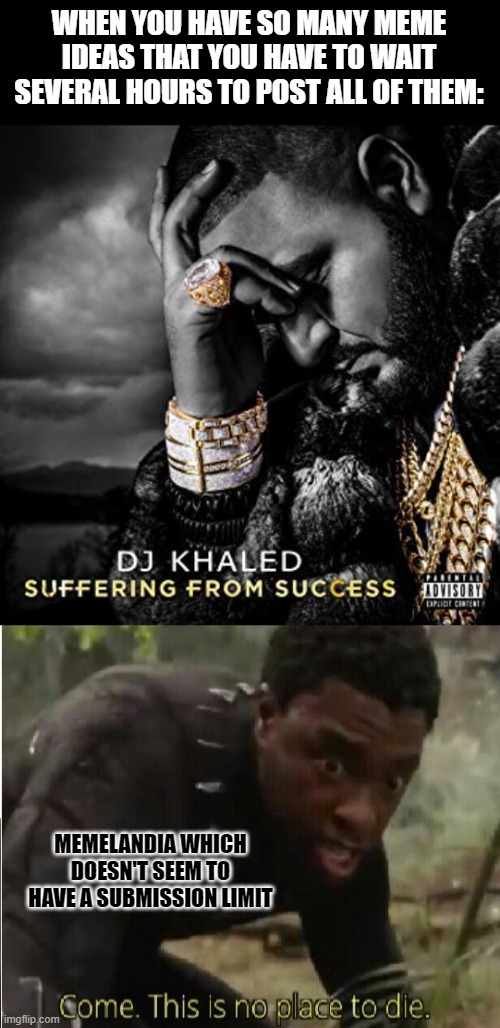 I'm not gonna spam of course, but I like not having to wait 9 hours | WHEN YOU HAVE SO MANY MEME IDEAS THAT YOU HAVE TO WAIT SEVERAL HOURS TO POST ALL OF THEM:; MEMELANDIA WHICH DOESN'T SEEM TO HAVE A SUBMISSION LIMIT | image tagged in dj khaled suffering from success meme,come this is no place to die,memes,submissions | made w/ Imgflip meme maker