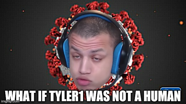 WHAT IF TYLER1 WAS NOT A HUMAN | image tagged in covid-19,covid19,covid 19,coronavirus,corona virus,tyler1 | made w/ Imgflip meme maker